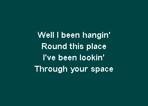 Well I been hangin'
Round this place

I've been lookin'
Through your space