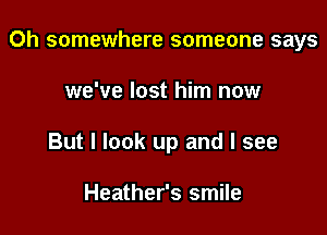 Oh somewhere someone says

we've lost him now

But I look up and I see

Heather's smile