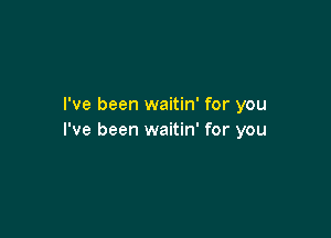 I've been waitin' for you

I've been waitin' for you