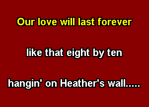 Our love will last forever

like that eight by ten

hangin' on Heather's wall .....