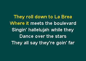 They roll down to La Brea
Where it meets the boulevard
Singin' hallelujah while they

Dance over the stars
They all say they're goin' far