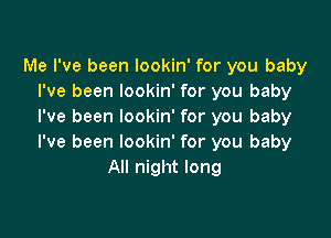 Me I've been lookin' for you baby
I've been lookin' for you baby
I've been lookin' for you baby

I've been lookin' for you baby
All night long