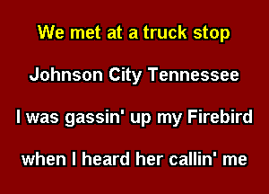 We met at a truck stop
Johnson City Tennessee
I was gassin' up my Firebird

when I heard her callin' me