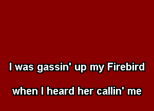 I was gassin' up my Firebird

when I heard her callin' me