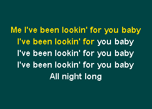 Me I've been lookin' for you baby
I've been lookin' for you baby
I've been lookin' for you baby

I've been lookin' for you baby
All night long