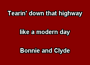 Tearin' down that highway

like a modern day

Bonnie and Clyde