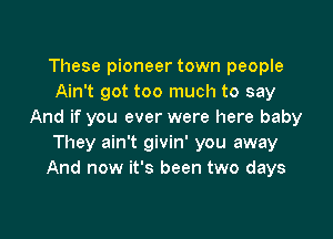 These pioneer town people
Ain't got too much to say
And if you ever were here baby

They ain't givin' you away
And now it's been two days