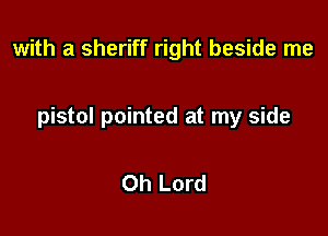with a sheriff right beside me

pistol pointed at my side

Oh Lord