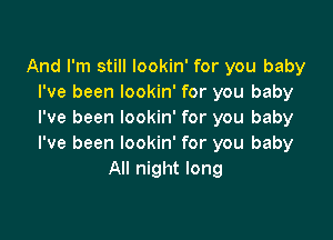 And I'm still lookin' for you baby
I've been lookin' for you baby
I've been lookin' for you baby

I've been lookin' for you baby
All night long