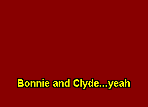 Bonnie and Clyde...yeah