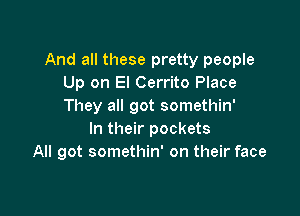 And all these pretty people
Up on El Cerrito Place
They all got somethin'

In their pockets
All got somethin' on their face