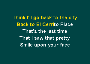 Think I'll go back to the city
Back to El Cerrito Place
That's the last time

That I saw that pretty
Smile upon your face