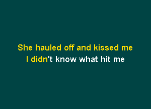 She hauled off and kissed me

I didn't know what hit me