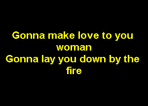 Gonna make love to you
woman

Gonna lay you down by the
fire