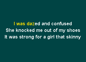 I was dazed and confused
She knocked me out of my shoes

It was strong for a girl that skinny