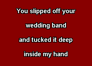 You slipped off your

wedding band

and tucked it deep

inside my hand