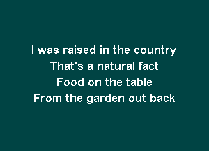 l was raised in the country
That's a natural fact

Food on the table
From the garden out back
