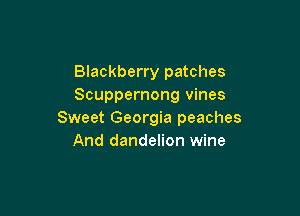 Blackberry patches
Scuppernong vines

Sweet Georgia peaches
And dandelion wine