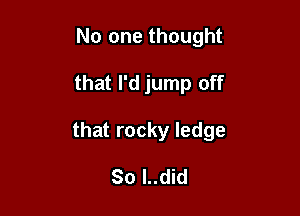 No one thought

that I'd jump off

that rocky ledge

80 l..did