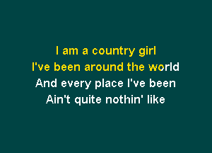 I am a country girl
I've been around the world

And every place I've been
Ain't quite nothin' like
