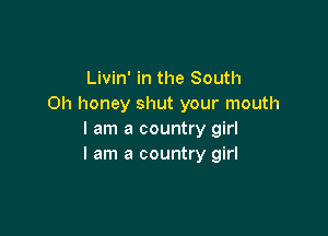 Livin' in the South
Oh honey shut your mouth

I am a country girl
I am a country girl