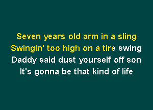 Seven years old arm in a sling
Swingin' too high on a tire swing
Daddy said dust yourself off son

It's gonna be that kind of life