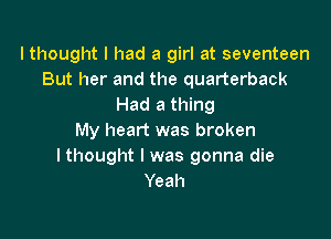 lthought I had a girl at seventeen
But her and the quarterback
Had a thing

My heart was broken
lthought l was gonna die
Yeah