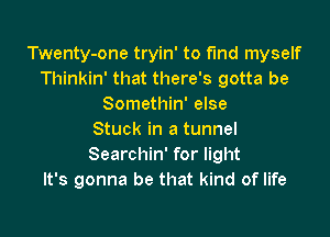 Twenty-one tryin' to fund myself
Thinkin' that there's gotta be
Somethin' else

Stuck in a tunnel
Searchin' for light
It's gonna be that kind of life