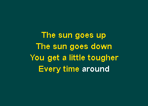 The sun goes up
The sun goes down

You get a little tougher
Every time around