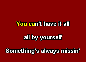 You can't have it all

all by yourself

Something's always missin'