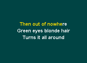 Then out of nowhere
Green eyes blonde hair

Turns it all around