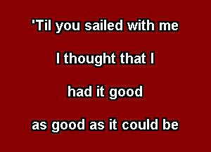 'Til you sailed with me

I thought that I

had it good

as good as it could be