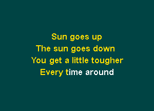 Sun goes up
The sun goes down

You get a little tougher
Every time around