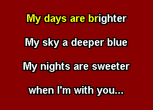 My days are brighter
My sky a deeper blue

My nights are sweeter

when I'm with you...