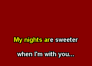 My nights are sweeter

when I'm with you...