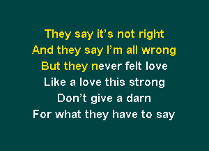 They say ifs not right
And they say Pm all wrong
But they never felt love

Like a love this strong
Don!t give a darn
For what they have to say