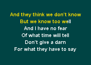 And they think we dowt know
But we know too well
And I have no fear

Of what time will tell
Don't give a darn
For what they have to say