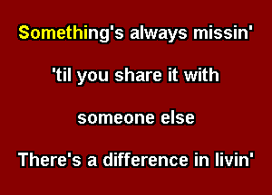 Something's always missin'

'til you share it with
someone else

There's a difference in Iivin'