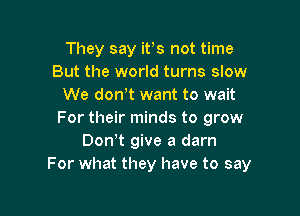 They say ifs not time
But the world turns slow
We dowt want to wait

For their minds to grow
Don!t give a darn
For what they have to say