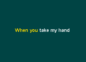 When you take my hand