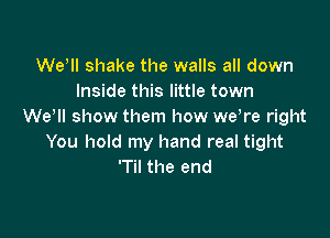 Wer shake the walls all down
Inside this little town
We II show them how we re right

You hold my hand real tight
'Til the end