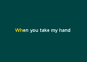 When you take my hand