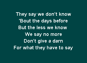 They say we don t know
'Bout the days before
But the less we know

We say no more
Don!t give a darn
For what they have to say