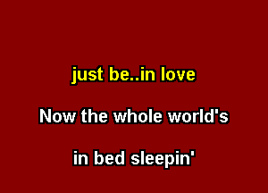 just be..in love

Now the whole world's

in bed sleepin'