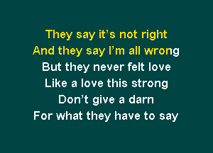 They say ifs not right
And they say Pm all wrong
But they never felt love

Like a love this strong
Don!t give a darn
For what they have to say