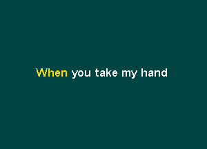 When you take my hand