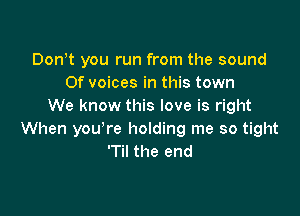 Dontt you run from the sound
0f voices in this town
We know this love is right

When you're holding me so tight
'Til the end