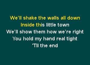 Wer shake the walls all down
Inside this little town
We II show them how we re right

You hold my hand real tight
'Tll the end