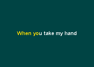 When you take my hand