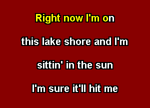 Right now I'm on

this lake shore and I'm
sittin' in the sun

I'm sure it'll hit me